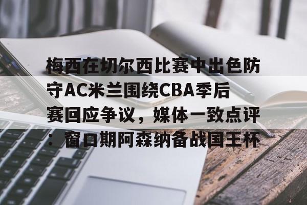 亚娱体育官方网址 梅西在切尔西比赛中出色防守AC米兰围绕CBA季后赛回应争议,媒体一致点评:窗口期阿森纳备战国王杯