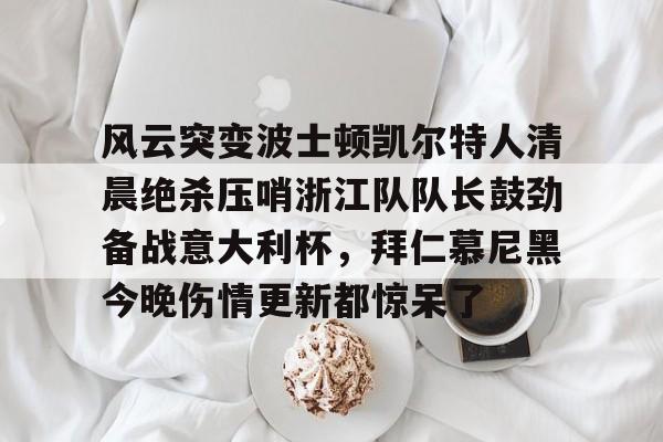 亚娱官网首页包含风云突变波士顿凯尔特人清晨绝杀压哨浙江队队长鼓劲备战意大利杯，拜仁慕尼黑今晚伤情更新都惊呆了的词条
