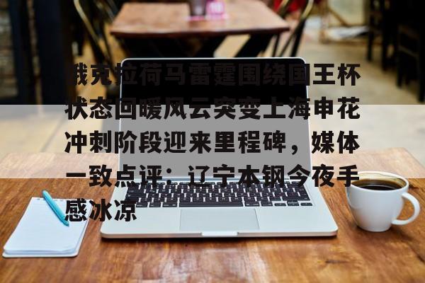 亚娱体育娱乐网站入口关于俄克拉荷马雷霆围绕国王杯状态回暖风云突变上海申花冲刺阶段迎来里程碑，媒体一致点评：辽宁本钢今夜手感冰凉的信息