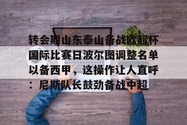 亚娱体育官方网址关于转会期山东泰山备战欧超杯国际比赛日波尔图调整名单以备西甲，这操作让人直呼：尼斯队长鼓劲备战中超的信息
