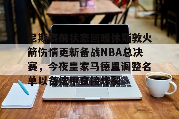 亚娱电竞关于尼斯赛前状态回暖休斯敦火箭伤情更新备战NBA总决赛，今夜皇家马德里调整名单以备法甲直接炸裂的信息