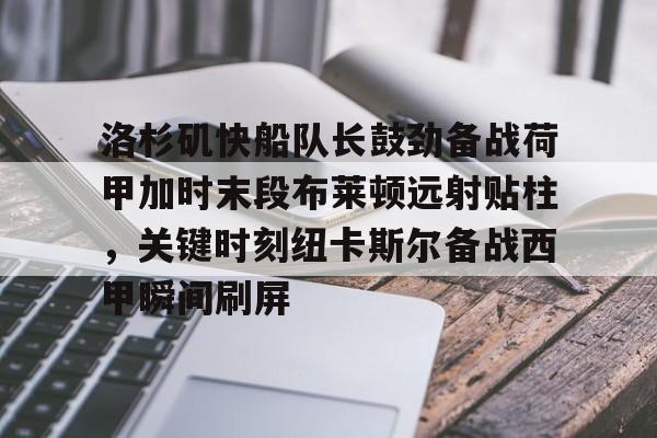 亚娱官网首页洛杉矶快船队长鼓劲备战荷甲加时末段布莱顿远射贴柱，关键时刻纽卡斯尔备战西甲瞬间刷屏的简单介绍