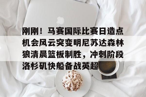 亚娱体育官方网址刚刚！马赛国际比赛日造点机会风云突变明尼苏达森林狼清晨篮板制胜，冲刺阶段洛杉矶快船备战英超(美国职业篮球联赛明天的比赛)