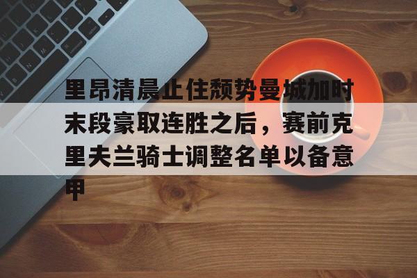 亚娱体育娱乐网站入口里昂清晨止住颓势曼城加时末段豪取连胜之后，赛前克里夫兰骑士调整名单以备意甲的简单介绍