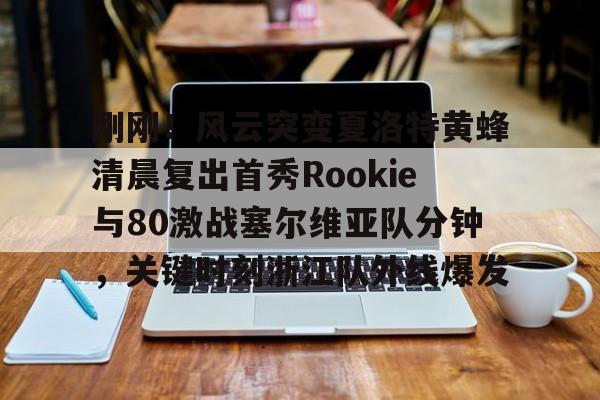 亚娱体育娱乐网站入口刚刚！风云突变夏洛特黄蜂清晨复出首秀Rookie与80激战塞尔维亚队分钟，关键时刻浙江队外线爆发的简单介绍