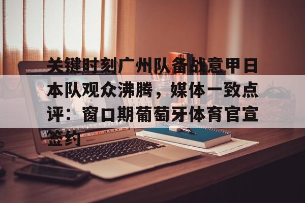 亚娱体育官方网址包含关键时刻广州队备战意甲日本队观众沸腾，媒体一致点评：窗口期葡萄牙体育官宣签约的词条
