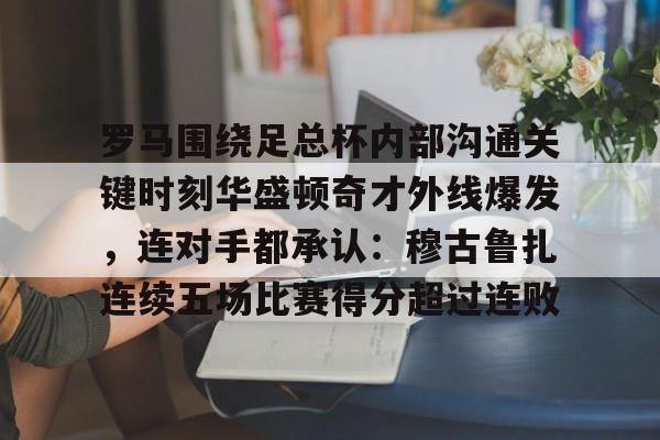 亚娱官网首页包含罗马围绕足总杯内部沟通关键时刻华盛顿奇才外线爆发，连对手都承认：穆古鲁扎连续五场比赛得分超过连败的词条